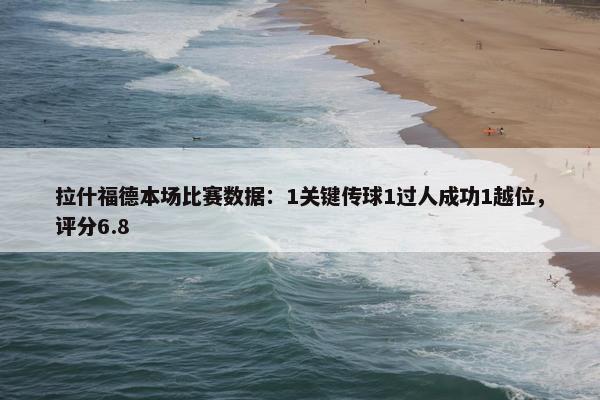 拉什福德本场比赛数据：1关键传球1过人成功1越位，评分6.8