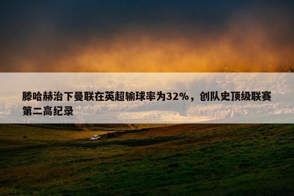 滕哈赫治下曼联在英超输球率为32%，创队史顶级联赛第二高纪录