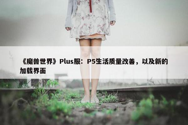 《魔兽世界》Plus服：P5生活质量改善，以及新的加载界面