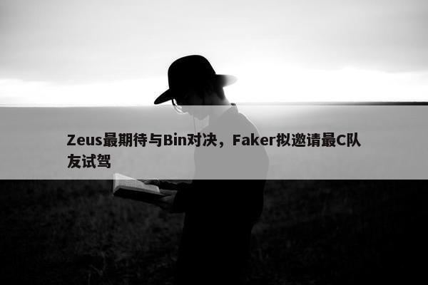 Zeus最期待与Bin对决，Faker拟邀请最C队友试驾