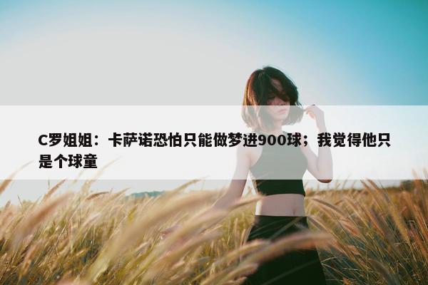 C罗姐姐：卡萨诺恐怕只能做梦进900球；我觉得他只是个球童