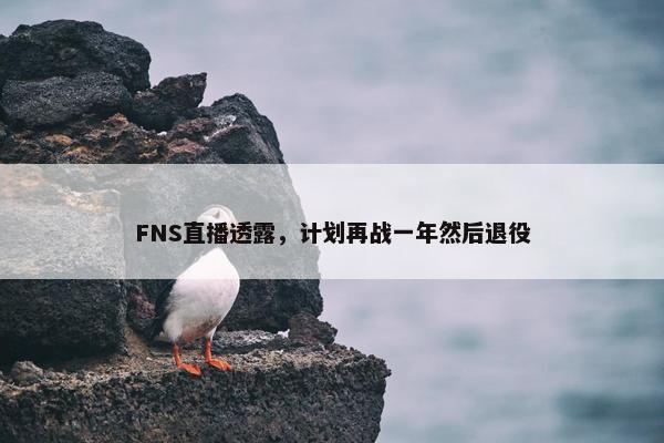 FNS直播透露，计划再战一年然后退役