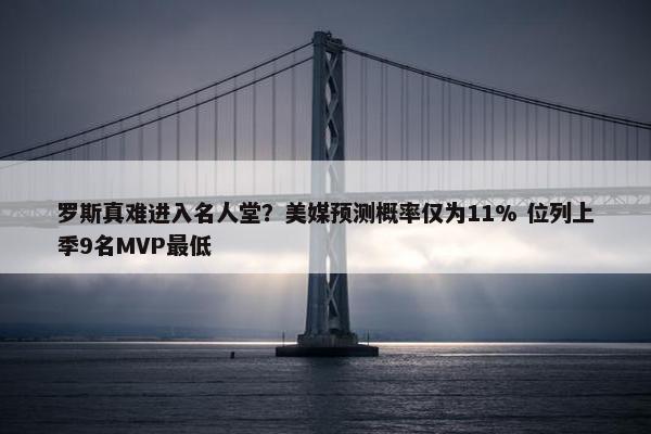 罗斯真难进入名人堂？美媒预测概率仅为11% 位列上季9名MVP最低