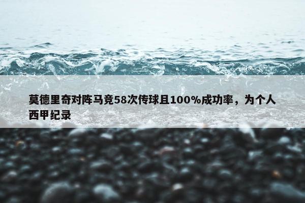 莫德里奇对阵马竞58次传球且100%成功率，为个人西甲纪录