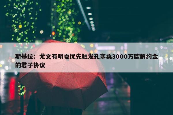 斯基拉：尤文有明夏优先触发孔塞桑3000万欧解约金的君子协议