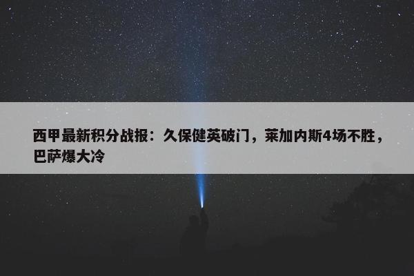 西甲最新积分战报：久保健英破门，莱加内斯4场不胜，巴萨爆大冷