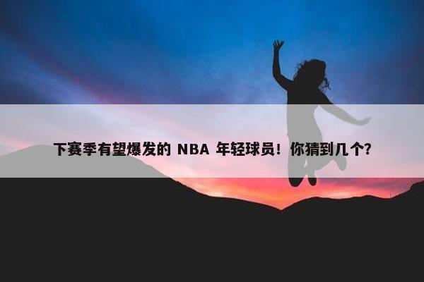 下赛季有望爆发的 NBA 年轻球员！你猜到几个？