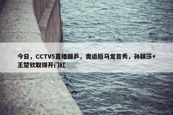 今日，CCTV5直播国乒，奥运后马龙首秀，孙颖莎+王楚钦取得开门红