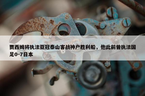 贾西姆将执法亚冠泰山客战神户胜利船，他此前曾执法国足0-7日本