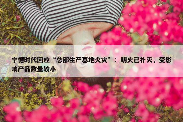 宁德时代回应“总部生产基地火灾”：明火已扑灭，受影响产品数量较小