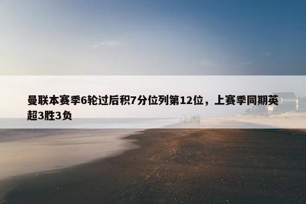 曼联本赛季6轮过后积7分位列第12位，上赛季同期英超3胜3负