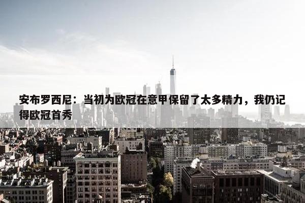 安布罗西尼：当初为欧冠在意甲保留了太多精力，我仍记得欧冠首秀