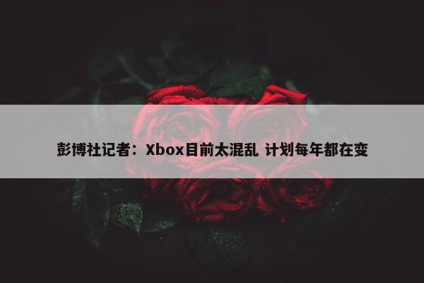 彭博社记者：Xbox目前太混乱 计划每年都在变