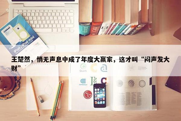 王楚然，悄无声息中成了年度大赢家，这才叫“闷声发大财”