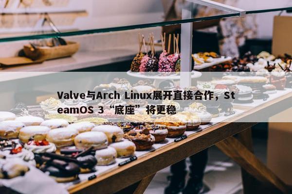 Valve与Arch Linux展开直接合作，SteamOS 3“底座”将更稳