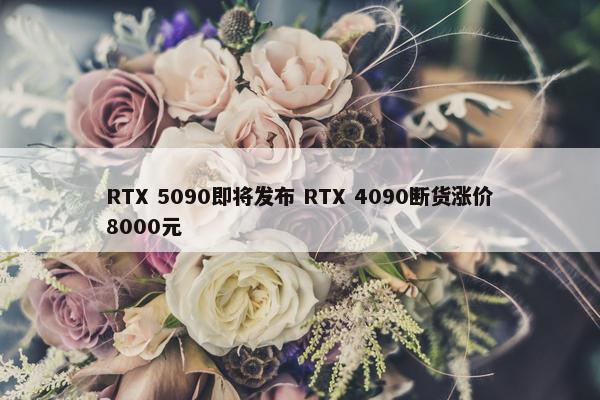 RTX 5090即将发布 RTX 4090断货涨价8000元