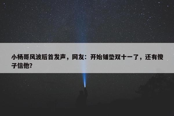 小杨哥风波后首发声，网友：开始铺垫双十一了，还有傻子信他？