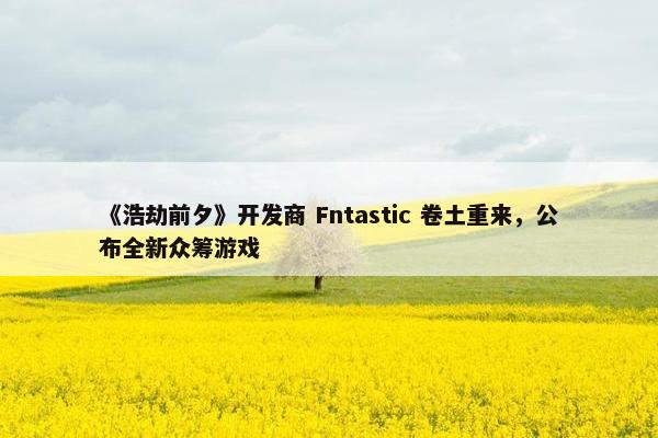 《浩劫前夕》开发商 Fntastic 卷土重来，公布全新众筹游戏