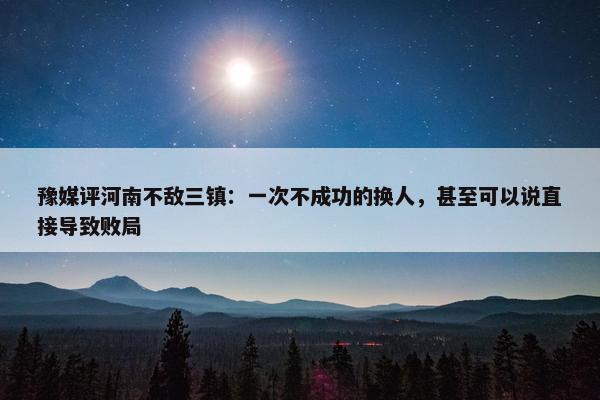 豫媒评河南不敌三镇：一次不成功的换人，甚至可以说直接导致败局