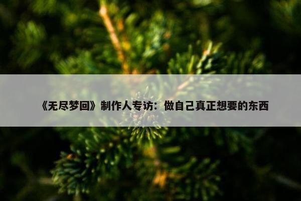 《无尽梦回》制作人专访：做自己真正想要的东西