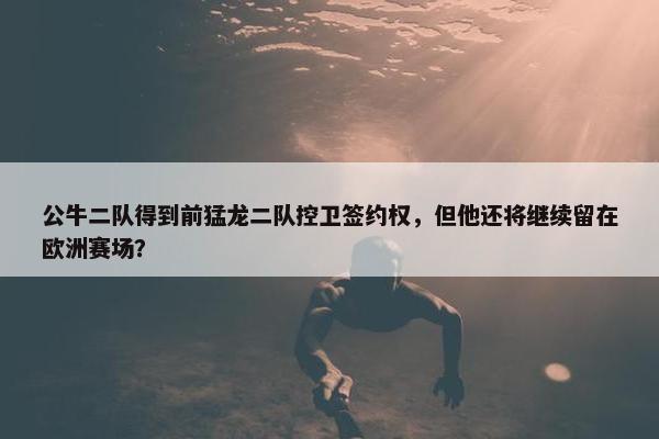 公牛二队得到前猛龙二队控卫签约权，但他还将继续留在欧洲赛场？