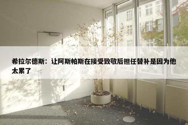 希拉尔德斯：让阿斯帕斯在接受致敬后担任替补是因为他太累了