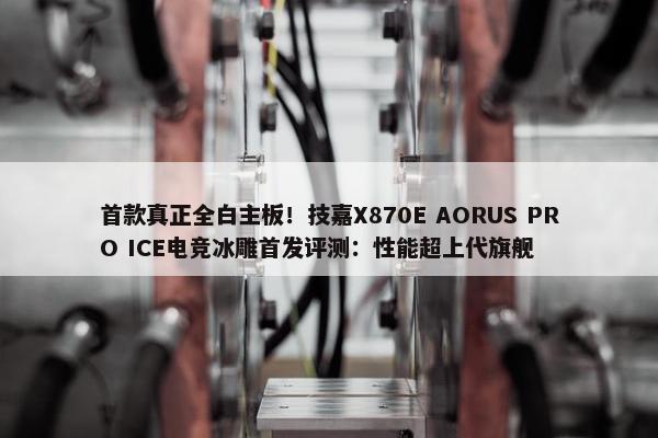 首款真正全白主板！技嘉X870E AORUS PRO ICE电竞冰雕首发评测：性能超上代旗舰