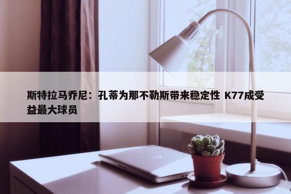 斯特拉马乔尼：孔蒂为那不勒斯带来稳定性 K77成受益最大球员