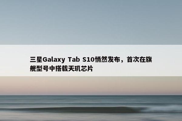 三星Galaxy Tab S10悄然发布，首次在旗舰型号中搭载天玑芯片