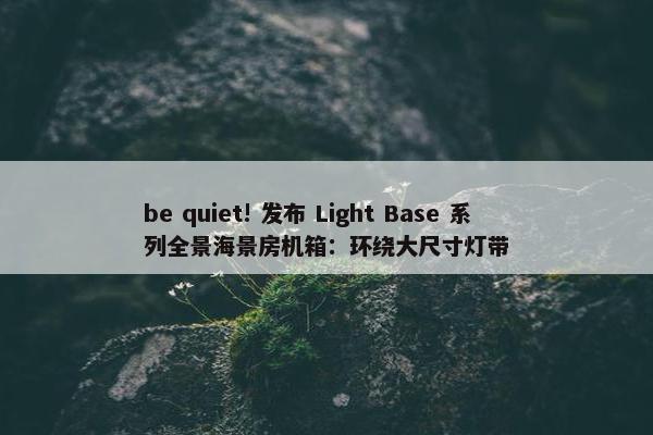 be quiet! 发布 Light Base 系列全景海景房机箱：环绕大尺寸灯带