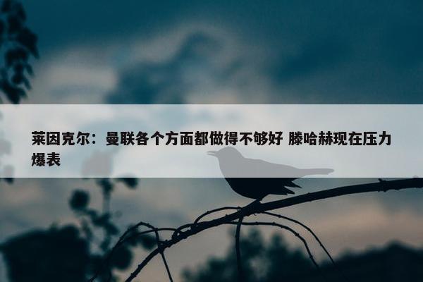 莱因克尔：曼联各个方面都做得不够好 滕哈赫现在压力爆表