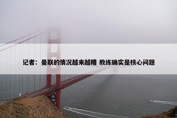 记者：曼联的情况越来越糟 教练确实是核心问题