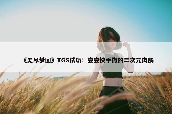 《无尽梦回》TGS试玩：尝尝快手做的二次元肉鸽