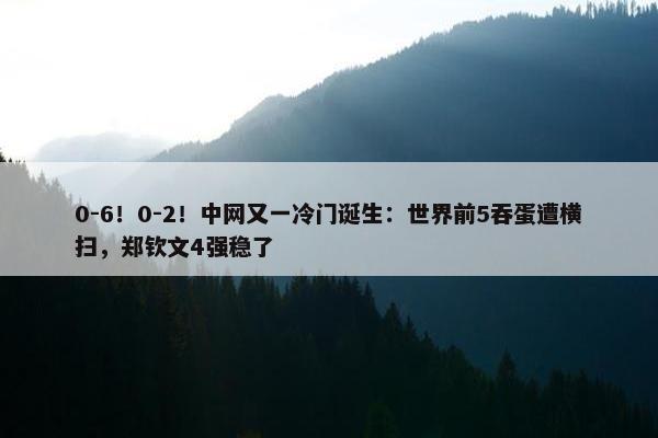 0-6！0-2！中网又一冷门诞生：世界前5吞蛋遭横扫，郑钦文4强稳了