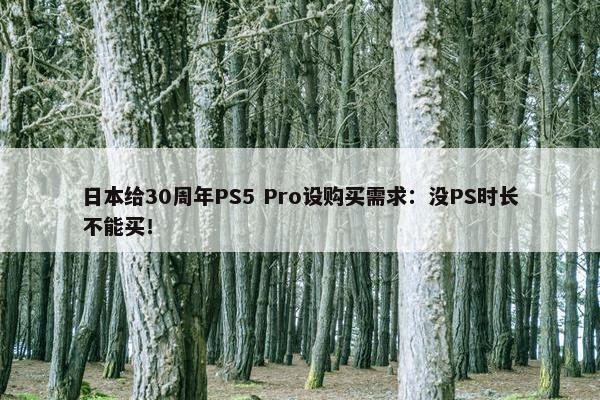 日本给30周年PS5 Pro设购买需求：没PS时长不能买！