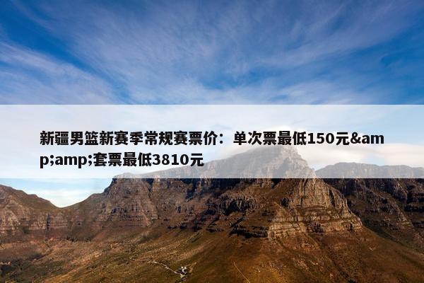 新疆男篮新赛季常规赛票价：单次票最低150元&套票最低3810元