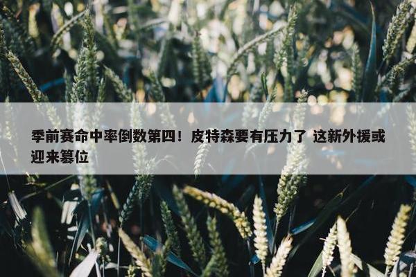 季前赛命中率倒数第四！皮特森要有压力了 这新外援或迎来篡位