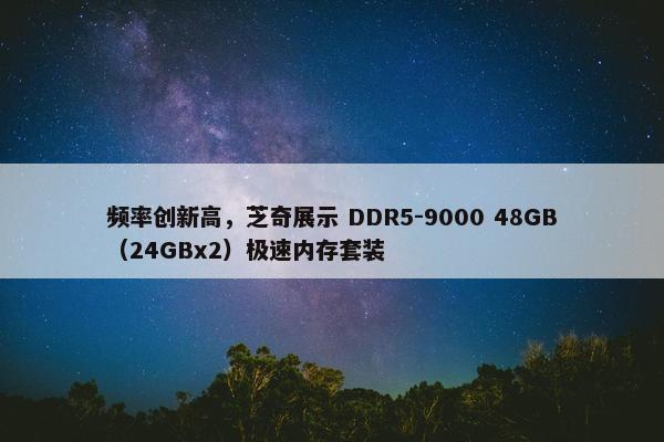 频率创新高，芝奇展示 DDR5-9000 48GB（24GBx2）极速内存套装