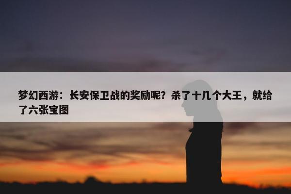 梦幻西游：长安保卫战的奖励呢？杀了十几个大王，就给了六张宝图