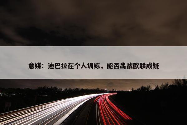 意媒：迪巴拉在个人训练，能否出战欧联成疑