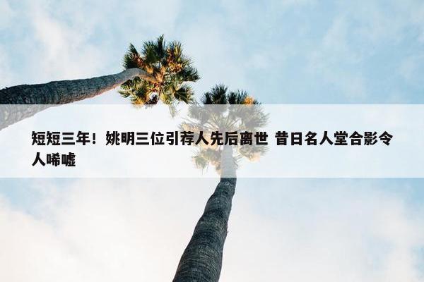 短短三年！姚明三位引荐人先后离世 昔日名人堂合影令人唏嘘