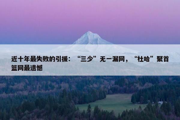 近十年最失败的引援：“三少”无一漏网，“杜哈”聚首篮网最遗憾