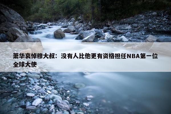 萧华哀悼穆大叔：没有人比他更有资格担任NBA第一位全球大使