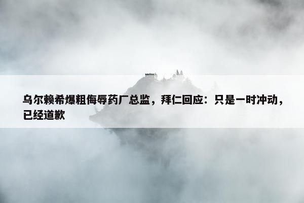 乌尔赖希爆粗侮辱药厂总监，拜仁回应：只是一时冲动，已经道歉