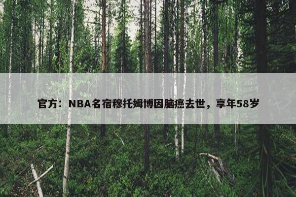 官方：NBA名宿穆托姆博因脑癌去世，享年58岁