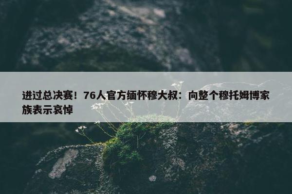 进过总决赛！76人官方缅怀穆大叔：向整个穆托姆博家族表示哀悼