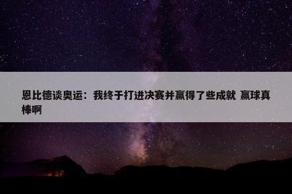 恩比德谈奥运：我终于打进决赛并赢得了些成就 赢球真棒啊