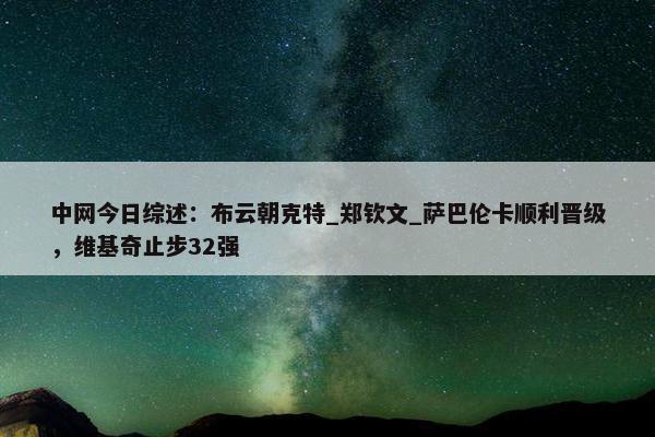 中网今日综述：布云朝克特_郑钦文_萨巴伦卡顺利晋级，维基奇止步32强