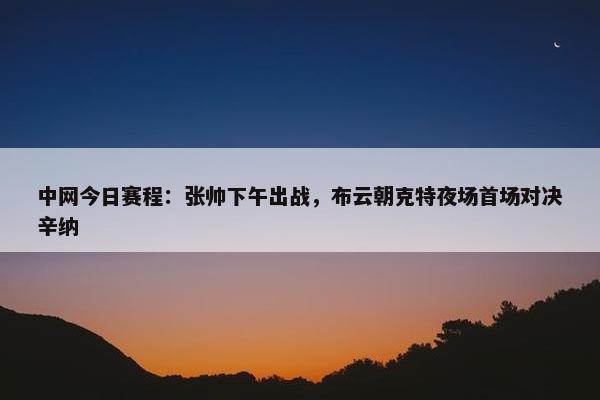 中网今日赛程：张帅下午出战，布云朝克特夜场首场对决辛纳