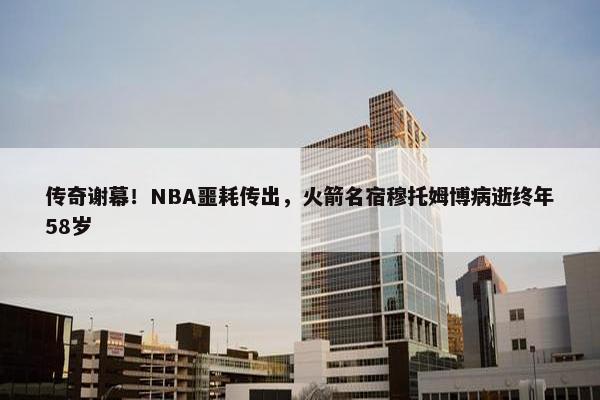 传奇谢幕！NBA噩耗传出，火箭名宿穆托姆博病逝终年58岁